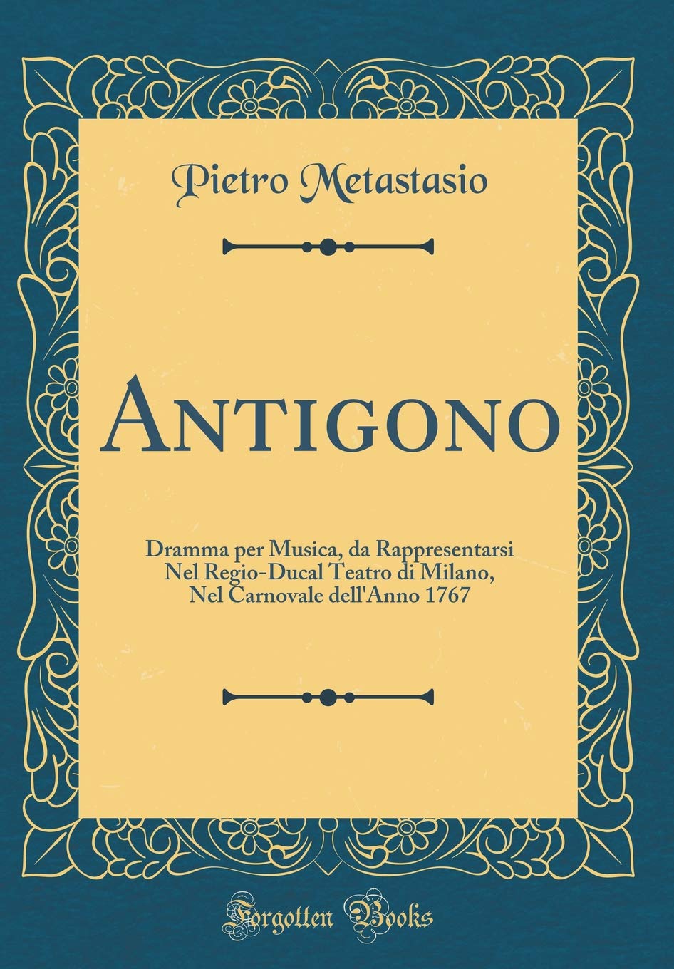 Antigono: Dramma per Musica, da Rappresentarsi Nel Regio-Ducal Teatro di Milano, Nel Carnovale dell'Anno 1767 (Classic Reprint) Poetry