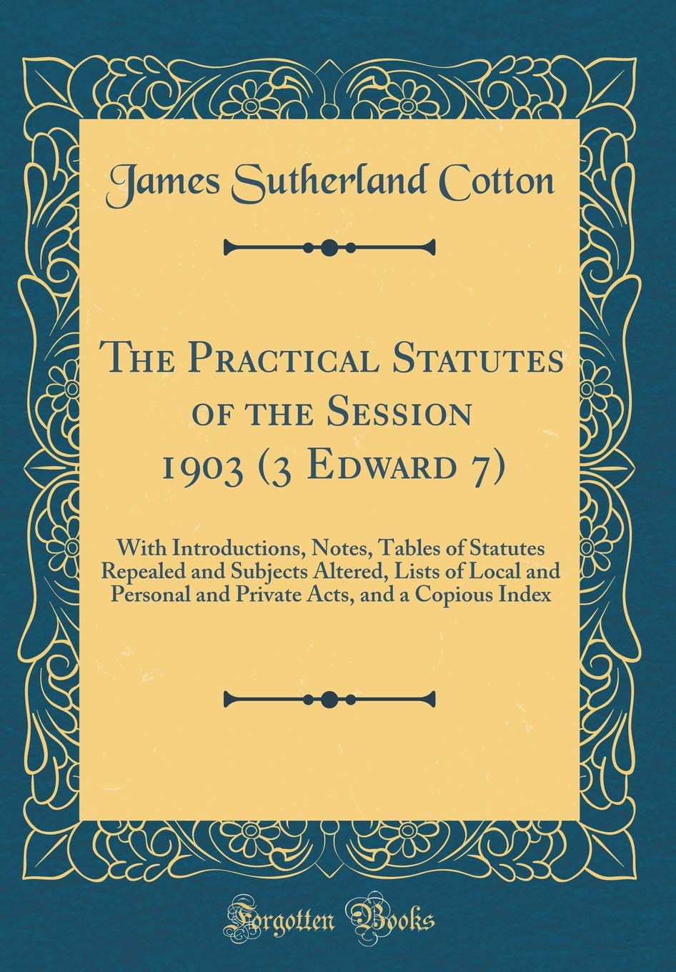 The Practical Statutes of the Session 1903 (3 Edward 7): With Introductions, Notes, Tables of Statutes Repealed and Subjects Altered, Lists of Local ... Acts, and a Copious Index (Classic Reprint) Reference Books