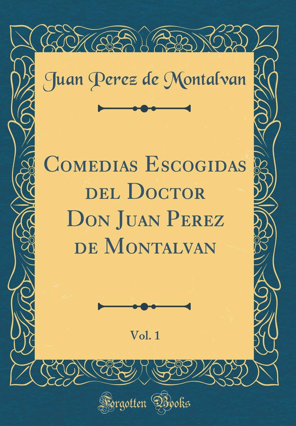Comedias Escogidas del Doctor Don Juan Perez de Montalvan, Vol. 1 (Classic Reprint) Drama