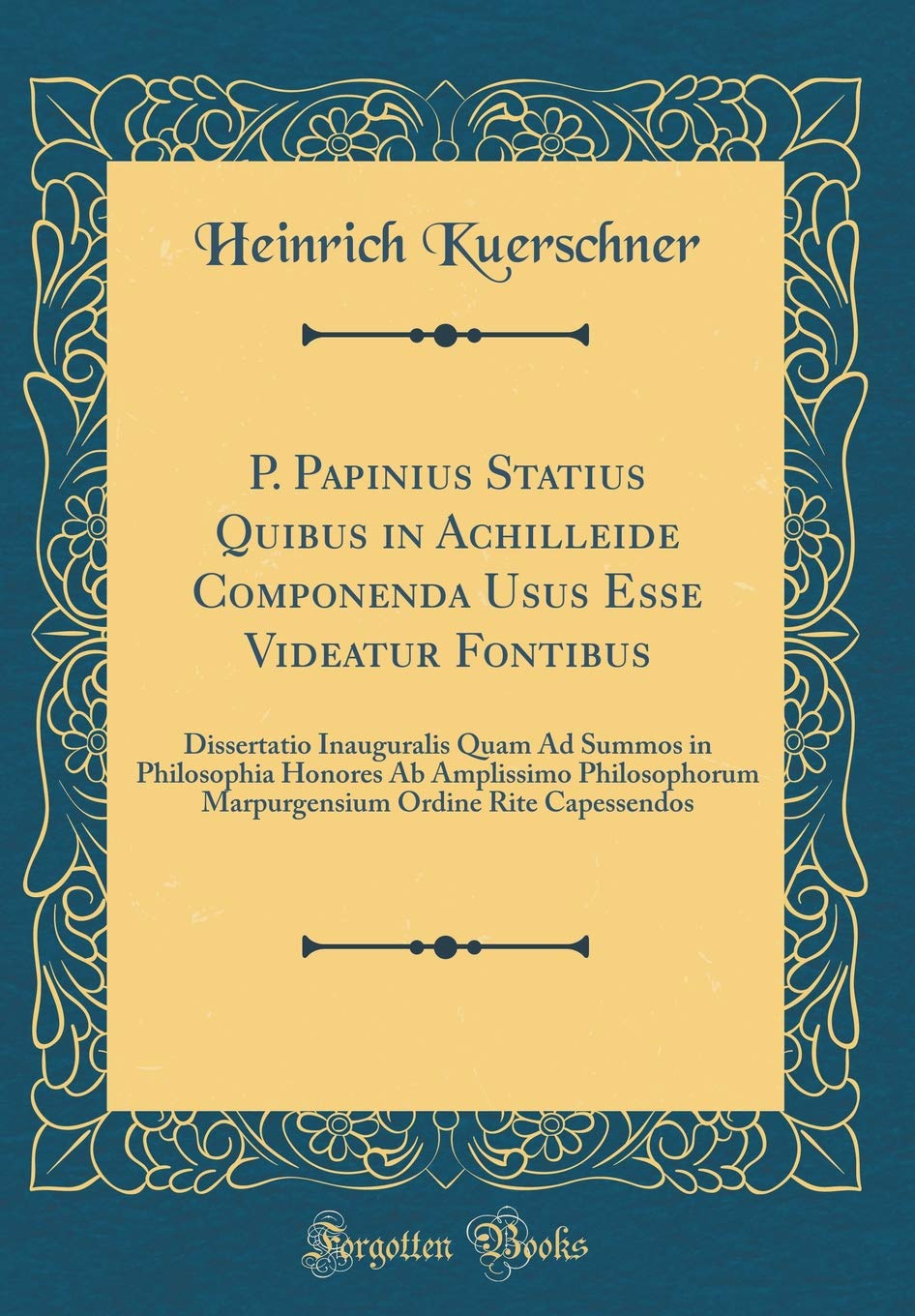 P. Papinius Statius Quibus in Achilleide Componenda Usus Esse Videatur Fontibus: Dissertatio Inauguralis Quam Ad Summos in Philosophia Honores Ab ... Ordine Rite Capessendos (Classic Reprint) Contemporary literature Books