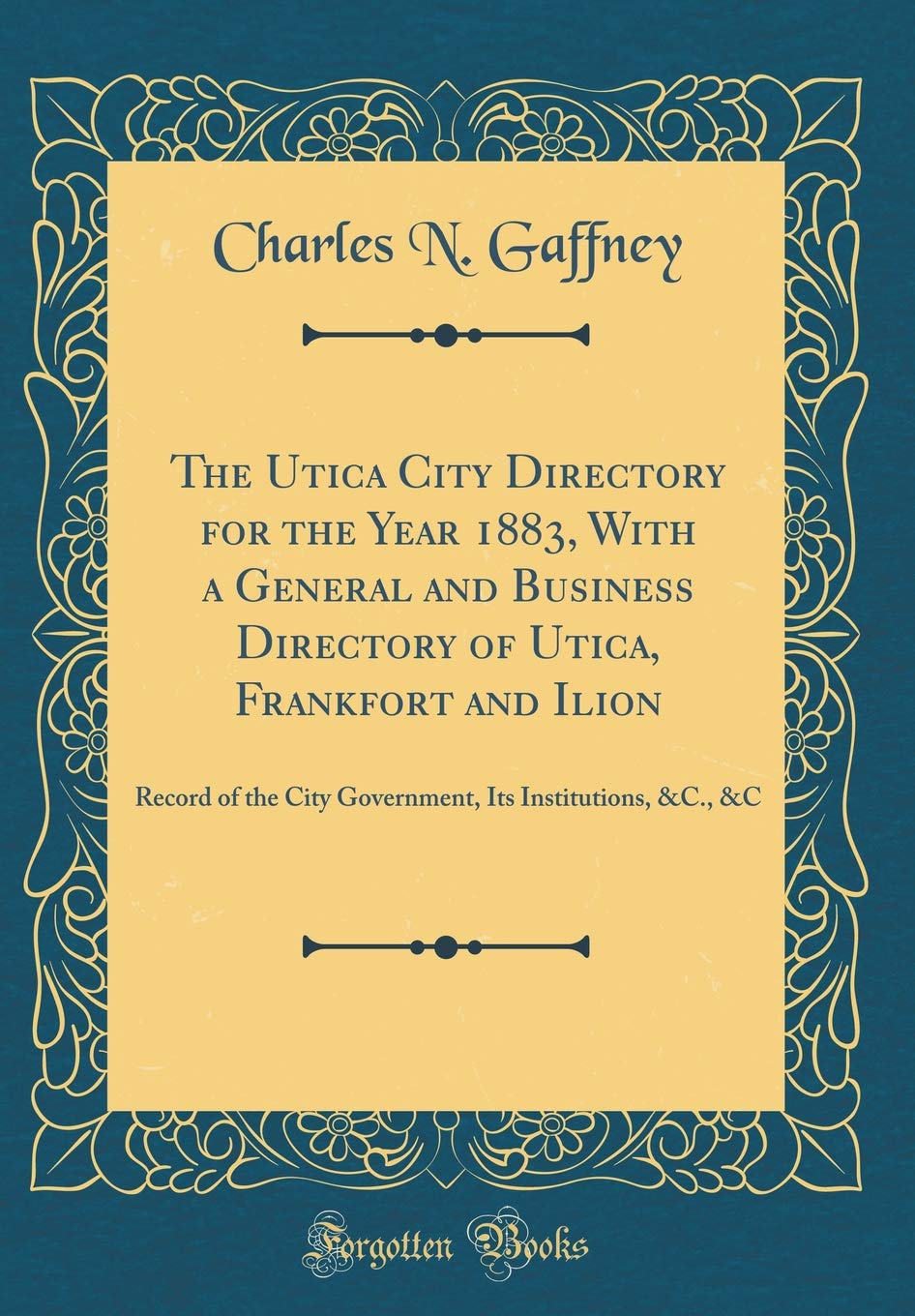 The Utica City Directory for the Year 1883, With a General and Business Directory of Utica, Frankfort and Ilion: Record of the City Government, Its Institutions, &C., &C (Classic Reprint) Reference Books