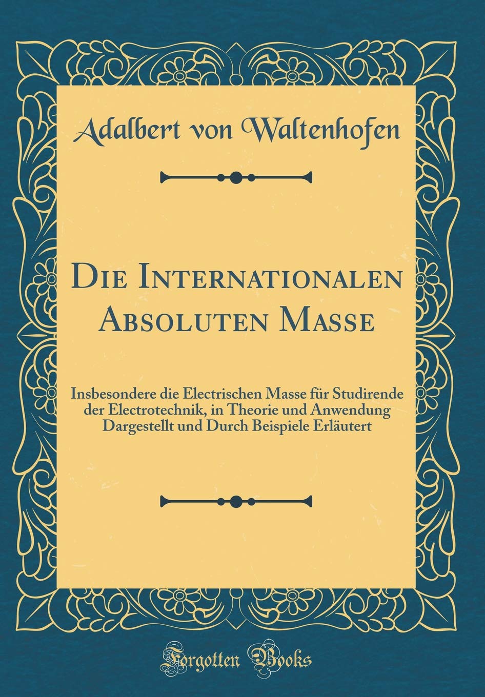 Die Internationalen Absoluten Masse: Insbesondere die Electrischen Masse für Studirende der Electrotechnik, in Theorie und Anwendung Dargestellt und Durch Beispiele Erläutert (Classic Reprint) Arts & Music