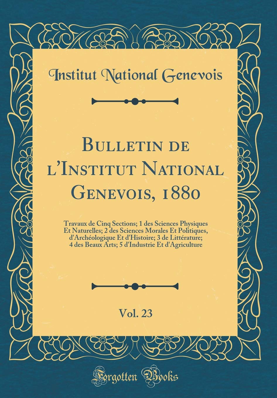Bulletin de l'Institut National Genevois, 1880, Vol. 23: Travaux de Cinq Sections; 1 des Sciences Physiques Et Naturelles; 2 des Sciences Morales Et ... 4 des Beaux Arts; 5 d'Industrie Et d'Agricu Memories