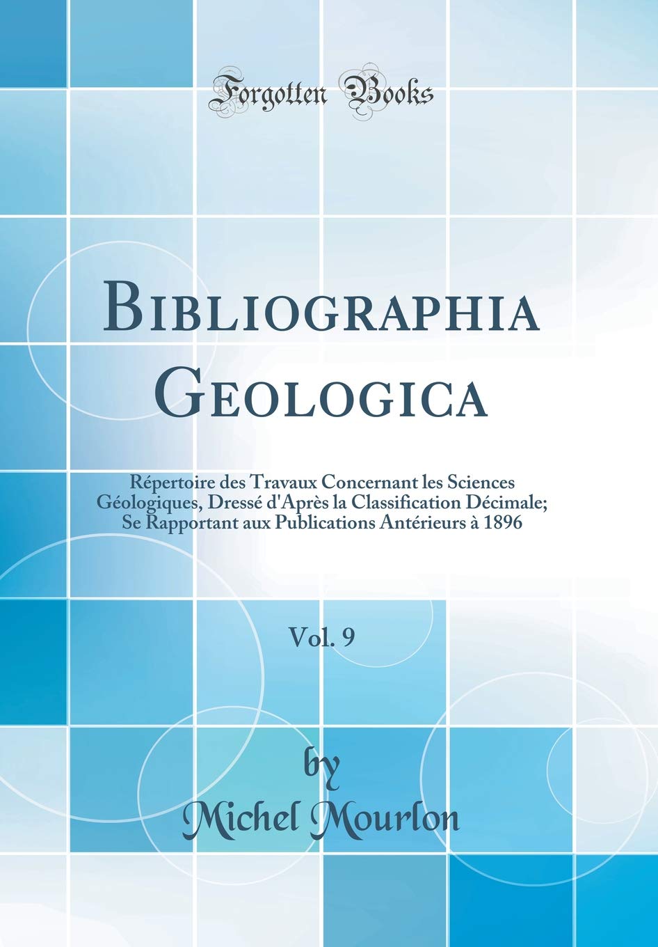 Bibliographia Geologica, Vol. 9: Répertoire des Travaux Concernant les Sciences Géologiques, Dressé d'Après la Classification Décimale; Se Rapportant ... Antérieurs à 1896 (Classic Reprint) Business & Technology