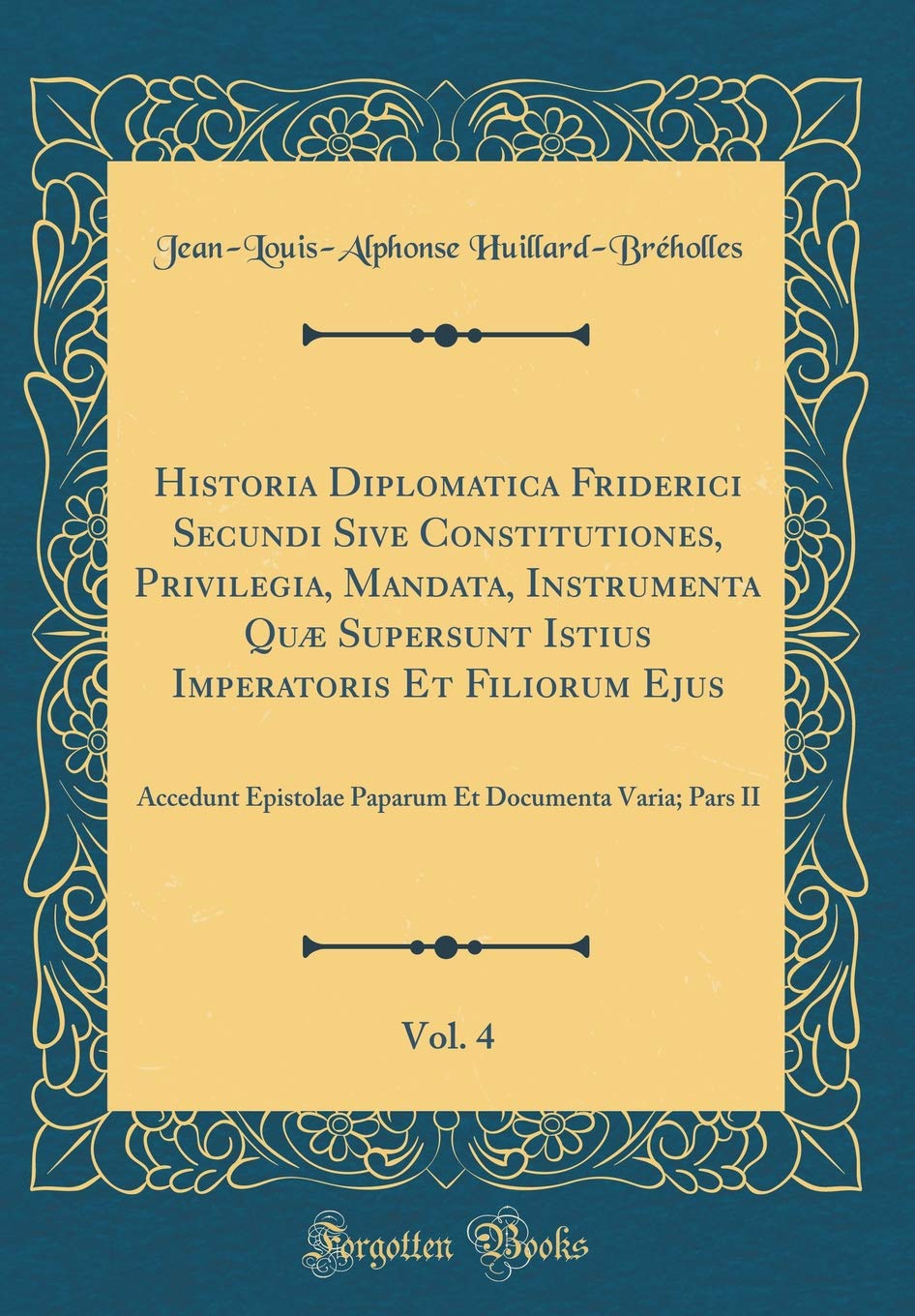 Historia Diplomatica Friderici Secundi Sive Constitutiones, Privilegia, Mandata, Instrumenta Quæ Supersunt Istius Imperatoris Et Filiorum Ejus, Vol. ... Et Documenta Varia; Pars II (Classic Reprint) Foreign Languages ​​& Dictionaries