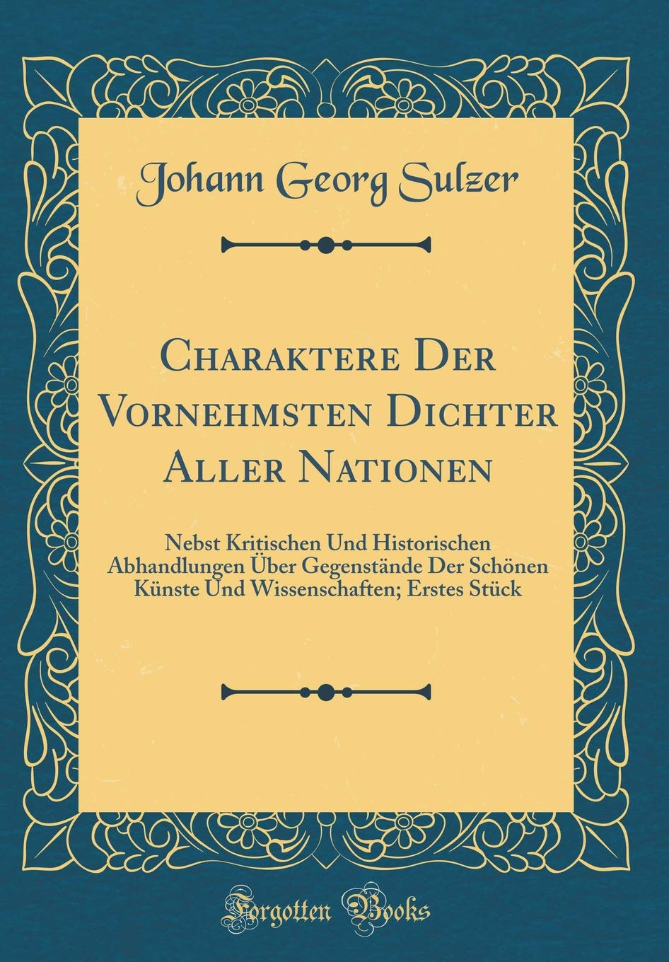 Charaktere Der Vornehmsten Dichter Aller Nationen: Nebst Kritischen Und Historischen Abhandlungen Über Gegenstände Der Schönen Künste Und Wissenschaften; Erstes Stück (Classic Reprint) Essays & Short Stories