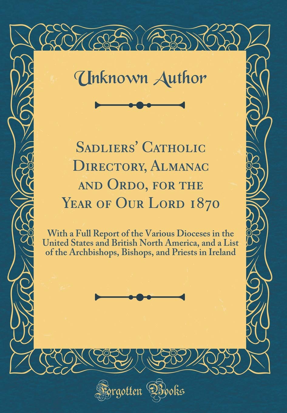 Sadliers' Catholic Directory, Almanac and Ordo, for the Year of Our Lord 1870: With a Full Report of the Various Dioceses in the United States and ... and Priests in Ireland (Classic Reprint) Reference Books
