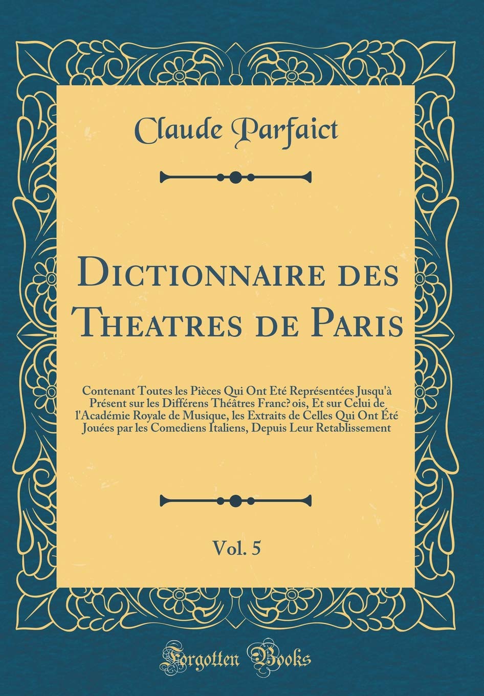 Dictionnaire des Theatres de Paris, Vol. 5: Contenant Toutes les Pièces Qui Ont Été Représentées Jusqu'à Présent sur les Différens Théâtres Franc¿ois, ... les Extraits de Celles Qui Ont Été Jouées p Drama
