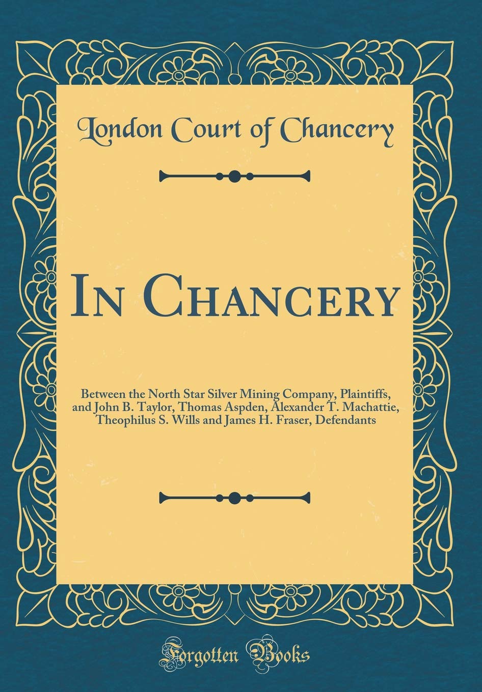 In Chancery: Between the North Star Silver Mining Company, Plaintiffs, and John B. Taylor, Thomas Aspden, Alexander T. Machattie, Theophilus S. Wills and James H. Fraser, Defendants (Classic Reprint) Reference Books