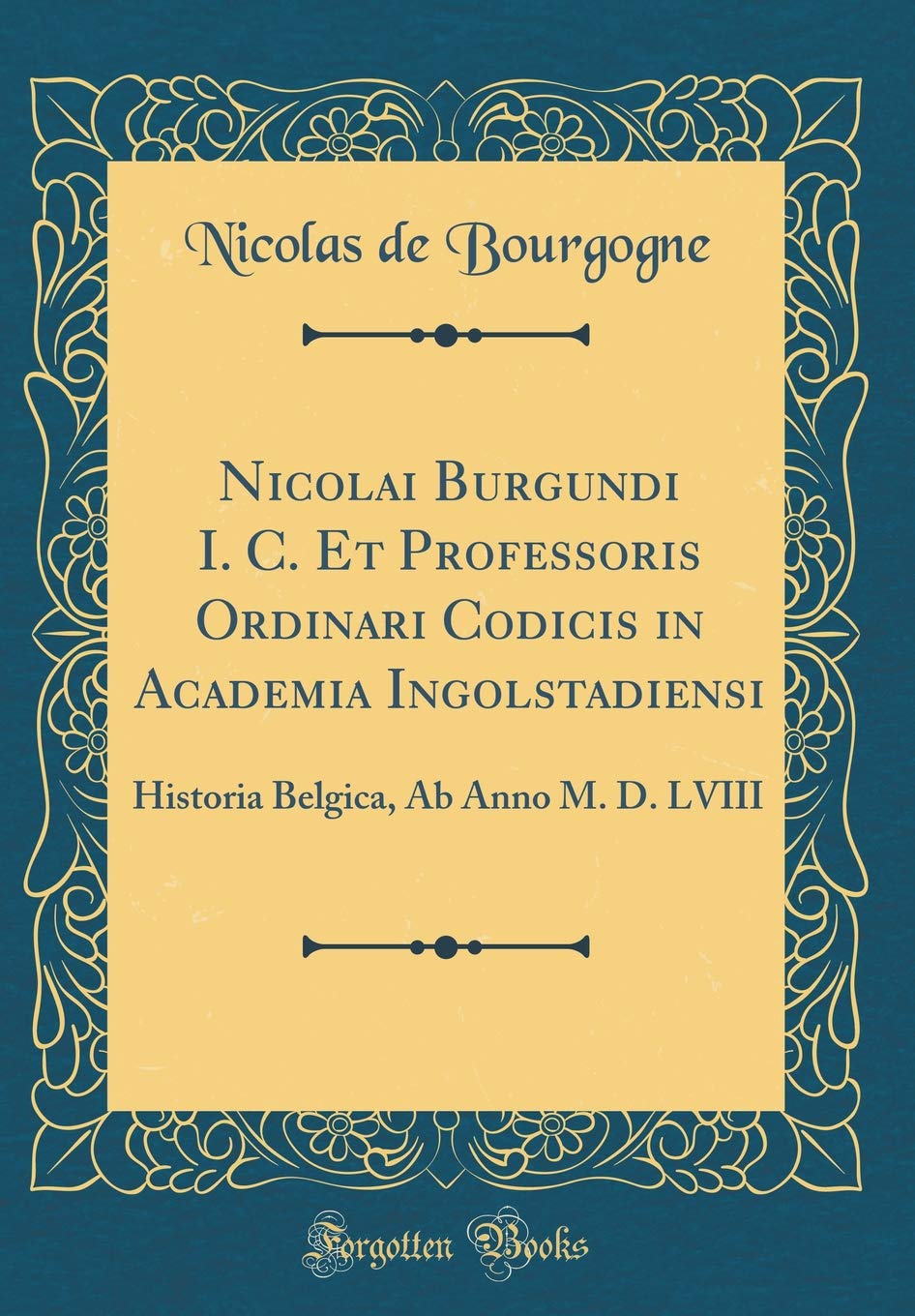 Nicolai Burgundi I. C. Et Professoris Ordinari Codicis in Academia Ingolstadiensi: Historia Belgica, Ab Anno M. D. LVIII (Classic Reprint) Contemporary literature Books