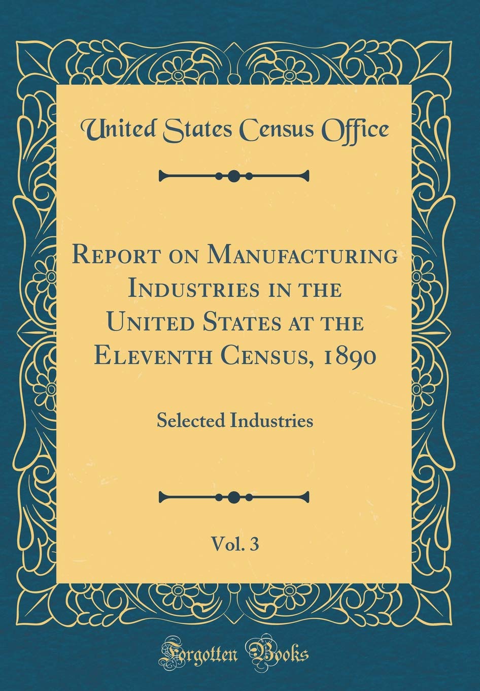 Report on Manufacturing Industries in the United States at the Eleventh Census, 1890, Vol. 3: Selected Industries (Classic Reprint) Business, Finance & Career