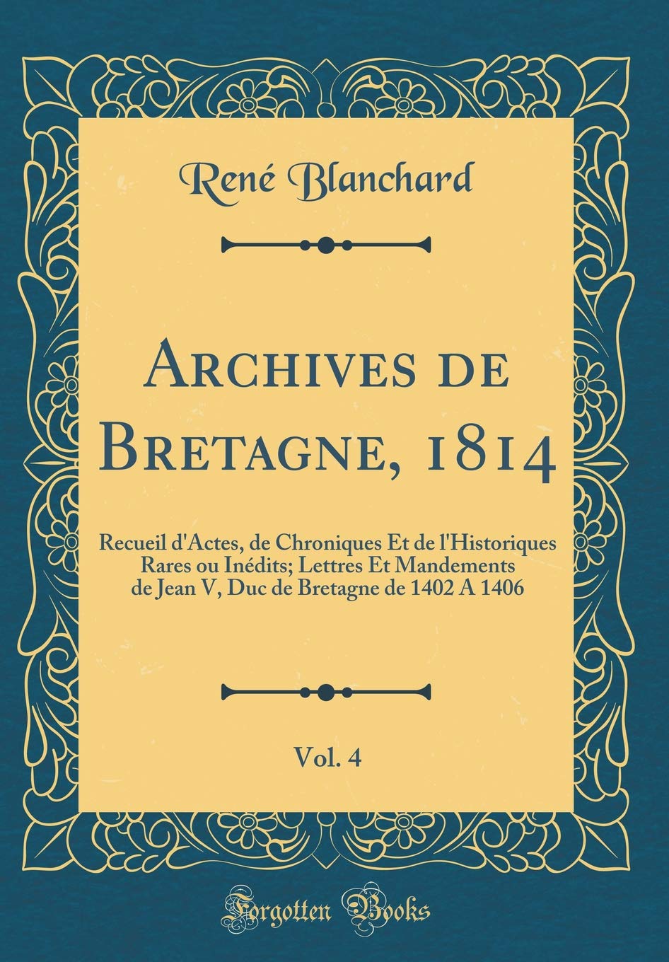 Archives de Bretagne, 1814, Vol. 4: Recueil d'Actes, de Chroniques Et de l'Historiques Rares ou Inédits; Lettres Et Mandements de Jean V, Duc de Bretagne de 1402 A 1406 (Classic Reprint) Reference Books