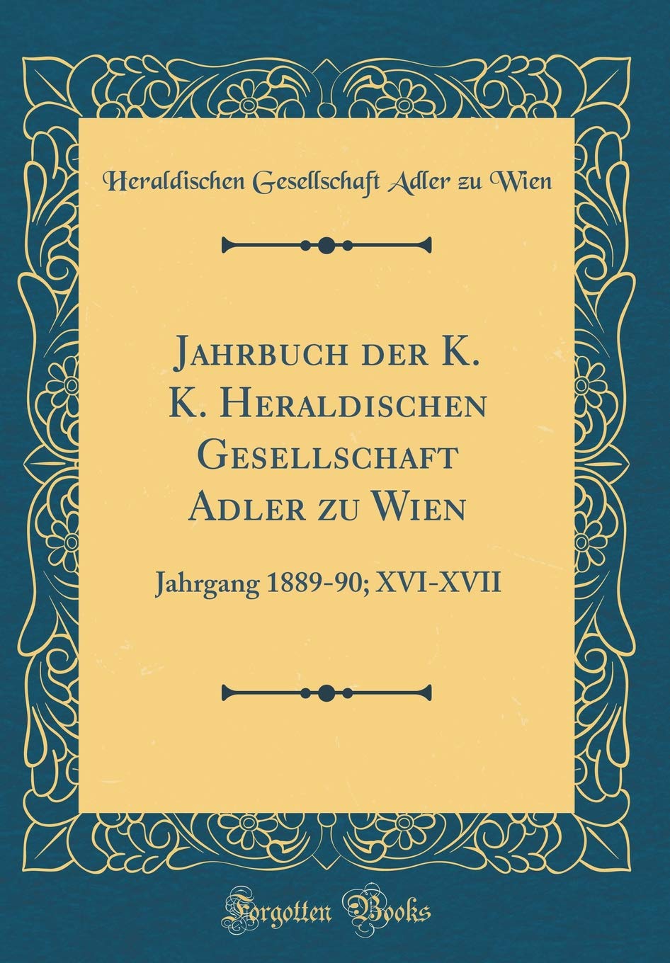 Jahrbuch der K. K. Heraldischen Gesellschaft Adler zu Wien: Jahrgang 1889-90; XVI-XVII (Classic Reprint) Film, Art & Culture