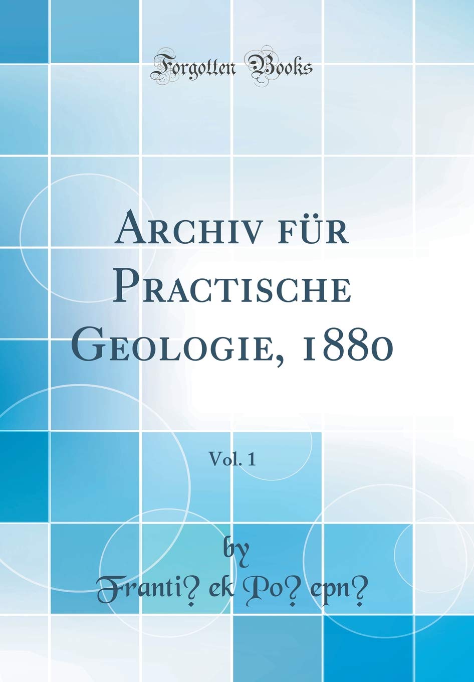 Archiv für Practische Geologie, 1880, Vol. 1 (Classic Reprint) Business & Technology