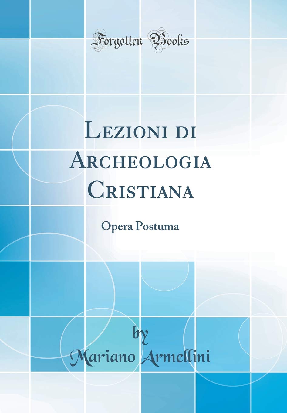 Lezioni di Archeologia Cristiana: Opera Postuma (Classic Reprint) Social Sciences