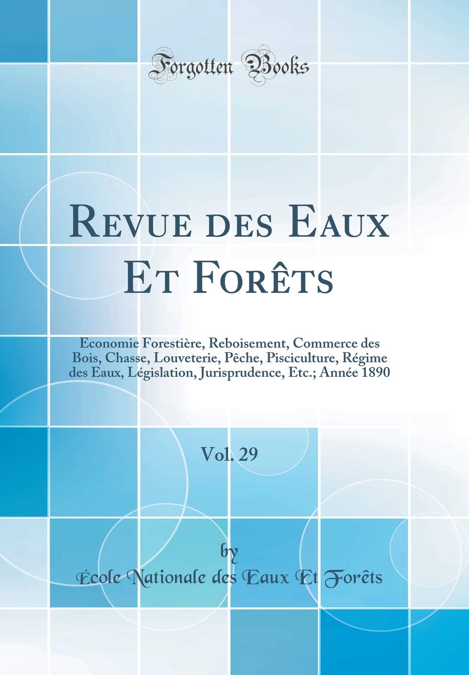 Revue des Eaux Et Forêts, Vol. 29: Économie Forestière, Reboisement, Commerce des Bois, Chasse, Louveterie, Pêche, Pisciculture, Régime des Eaux, ... Etc.; Année 1890 (Classic Reprint) Business, Finance & Career