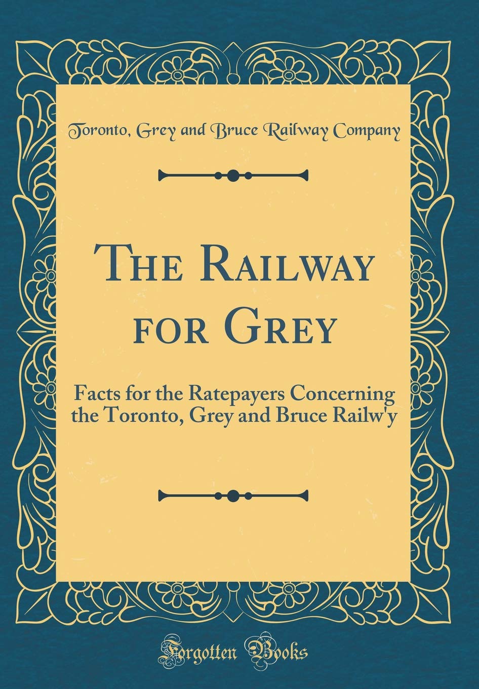 The Railway for Grey: Facts for the Ratepayers Concerning the Toronto, Grey and Bruce Railw'y (Classic Reprint) Reference Books