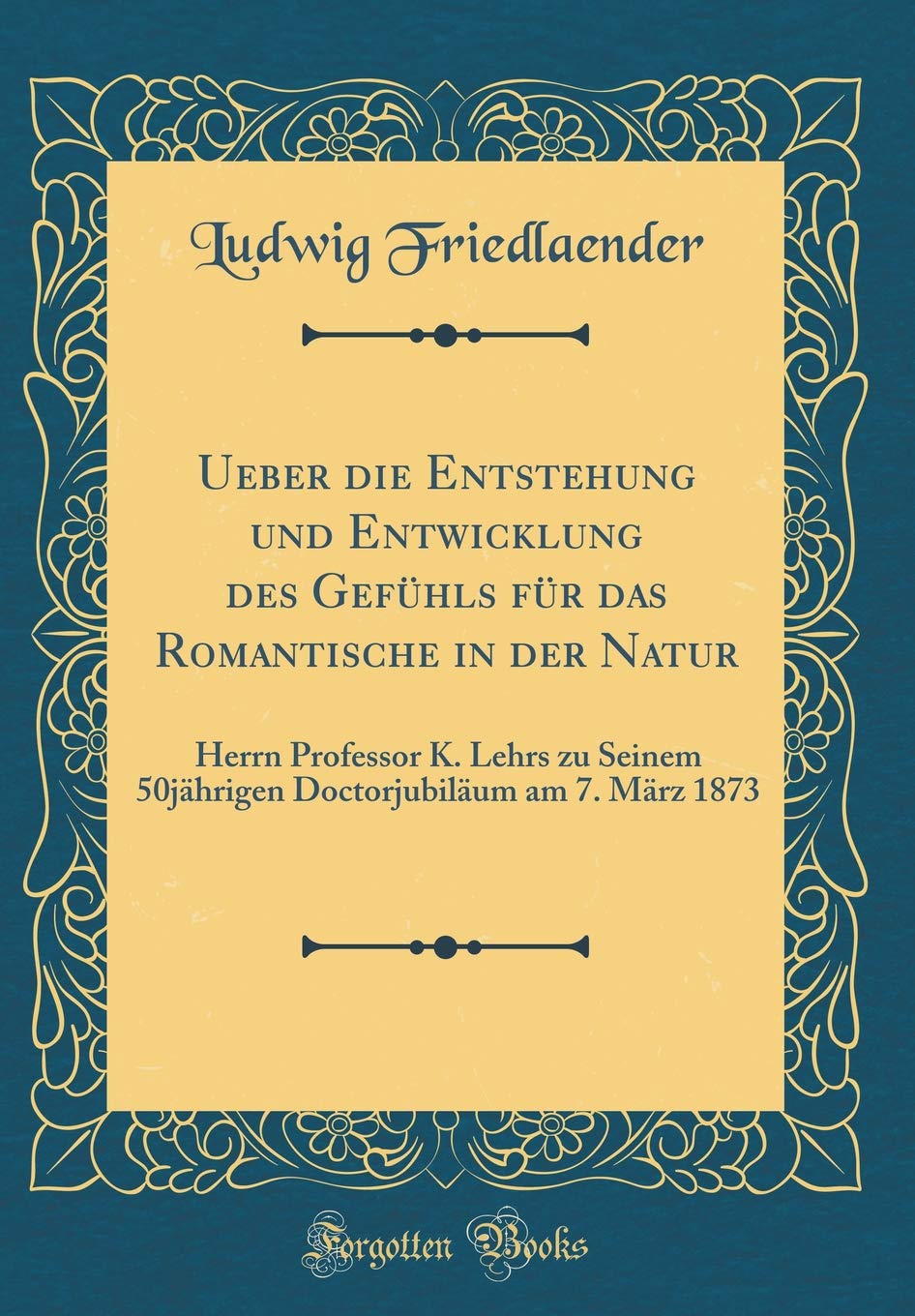 Ueber die Entstehung und Entwicklung des Gefühls für das Romantische in der Natur: Herrn Professor K. Lehrs zu Seinem 50jährigen Doctorjubiläum am 7. März 1873 (Classic Reprint) Film, Art & Culture