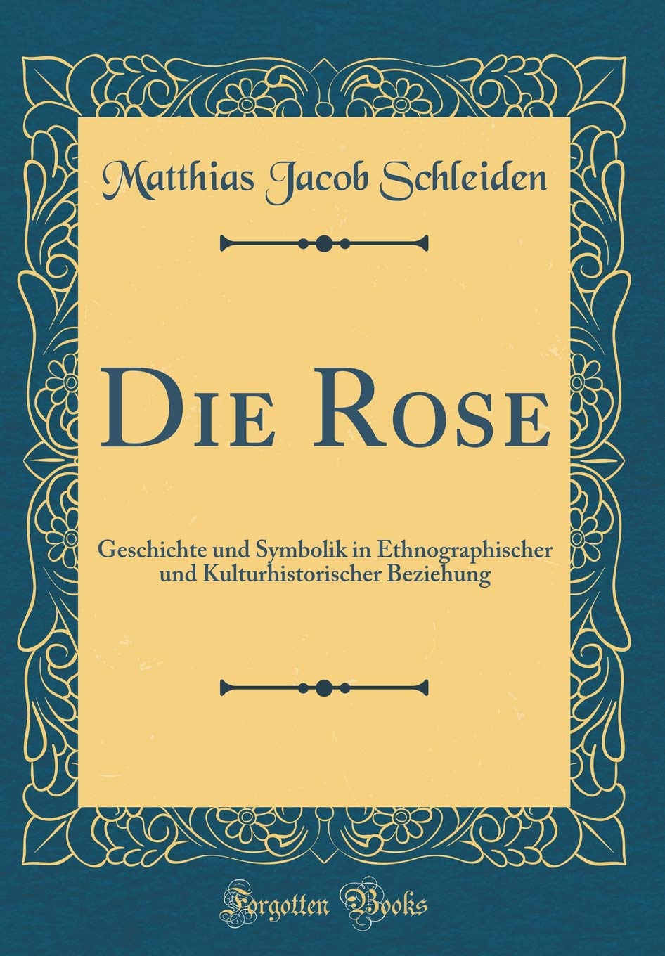 Die Rose: Geschichte und Symbolik in Ethnographischer und Kulturhistorischer Beziehung (Classic Reprint) Film, Art & Culture