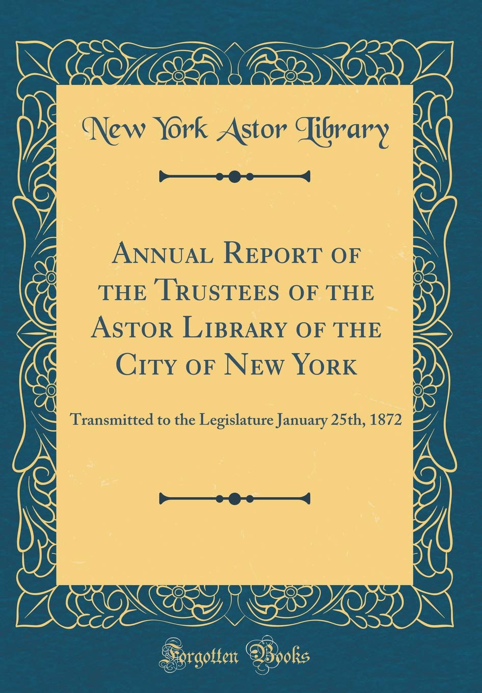 Annual Report of the Trustees of the Astor Library of the City of New York: Transmitted to the Legislature January 25th, 1872 (Classic Reprint) Reference Books