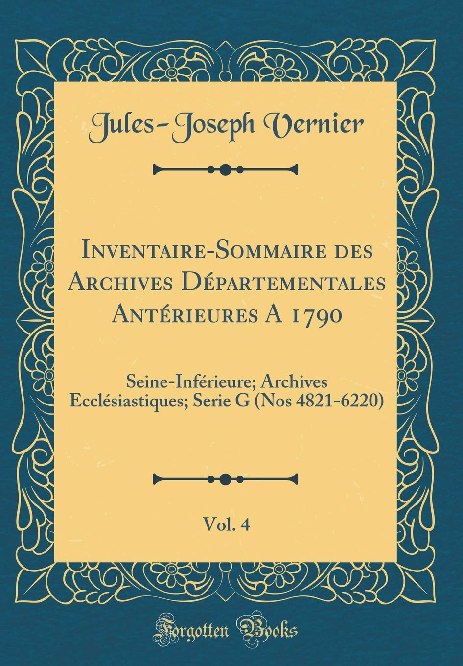 Inventaire-Sommaire des Archives Départementales Antérieures A 1790, Vol. 4: Seine-Inférieure; Archives Ecclésiastiques; Serie G (Nos 4821-6220) (Classic Reprint) Film, Art & Culture