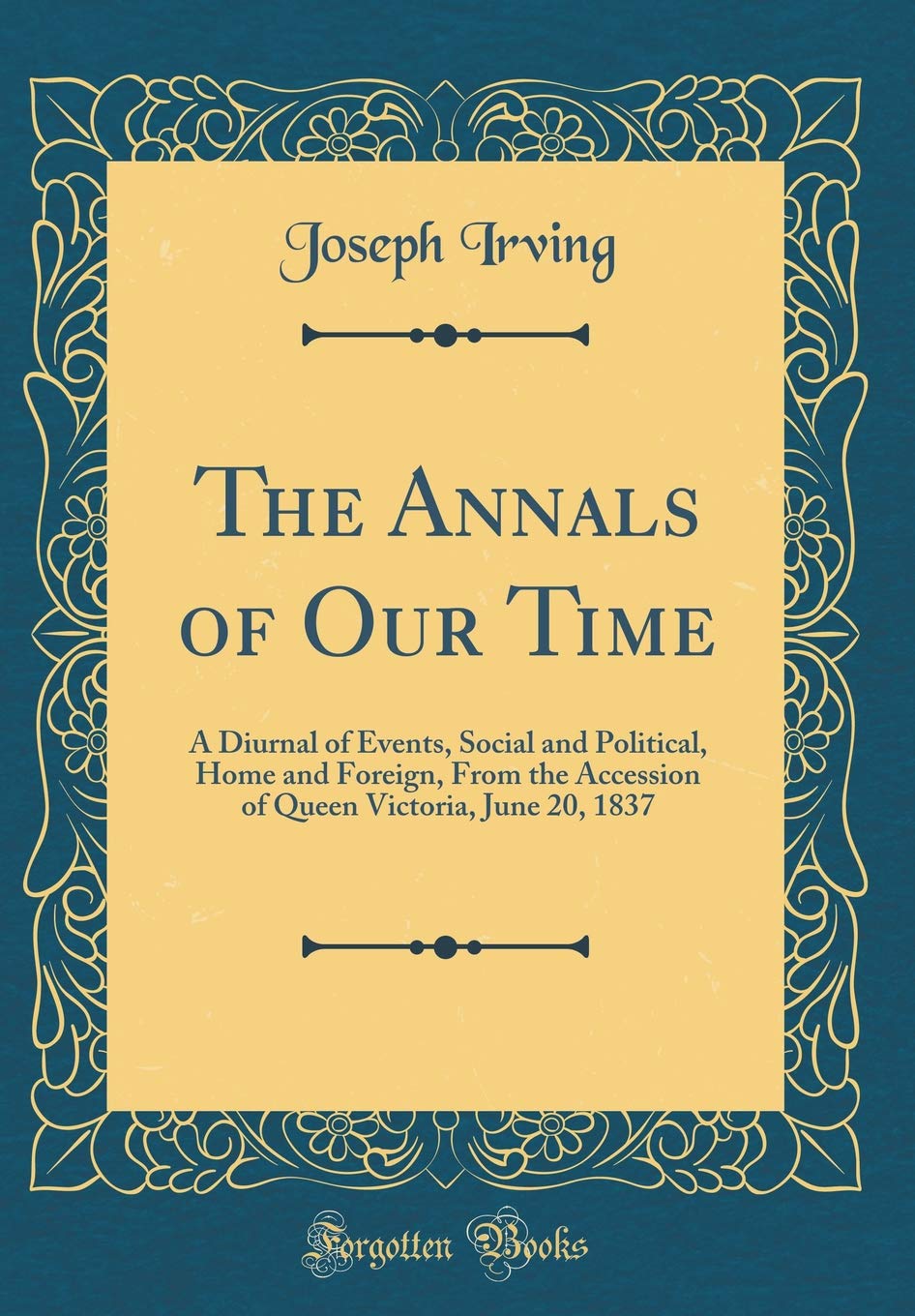 The Annals of Our Time: A Diurnal of Events, Social and Political, Home and Foreign, From the Accession of Queen Victoria, June 20, 1837 (Classic Reprint) Film, Art & Culture
