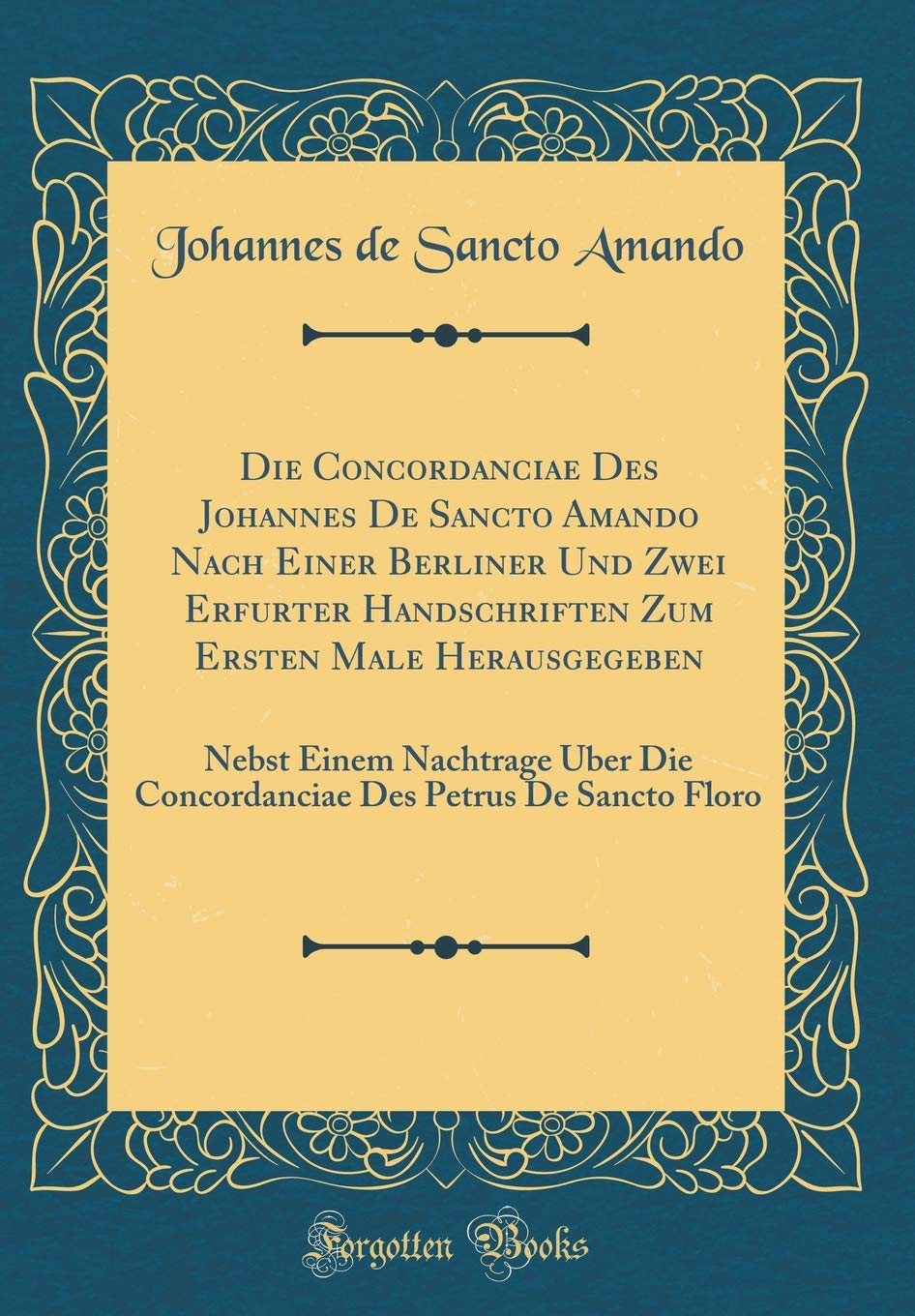 Die Concordanciae Des Johannes De Sancto Amando Nach Einer Berliner Und Zwei Erfurter Handschriften Zum Ersten Male Herausgegeben: Nebst Einem ... Des Petrus De Sancto Floro (Classic Reprint) Foreign Languages ​​& Dictionaries