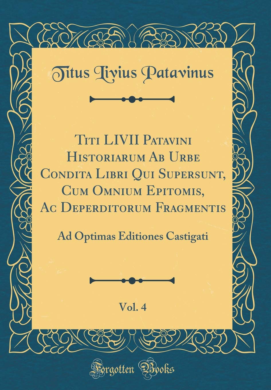 Titi LIVII Patavini Historiarum Ab Urbe Condita Libri Qui Supersunt, Cum Omnium Epitomis, Ac Deperditorum Fragmentis, Vol. 4: Ad Optimas Editiones Castigati (Classic Reprint) Foreign Languages ​​& Dictionaries