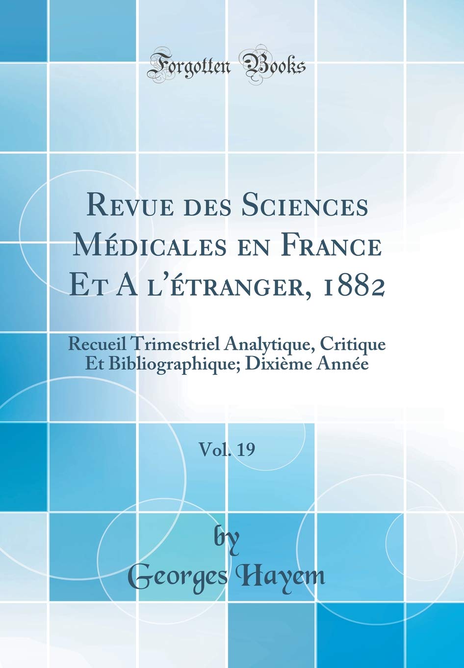 Revue des Sciences Médicales en France Et A `l'étranger, 1882, Vol. 19: Recueil Trimestriel Analytique, Critique Et Bibliographique; Dixième Année (Classic Reprint) Medicine