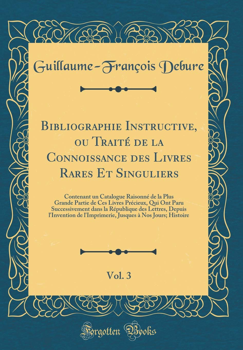 Bibliographie Instructive, ou Traité de la Connoissance des Livres Rares Et Singuliers, Vol. 3: Contenant un Catalogue Raisonné de la Plus Grande ... la République des Lettres, Depuis l'Inven Essays & Short Stories