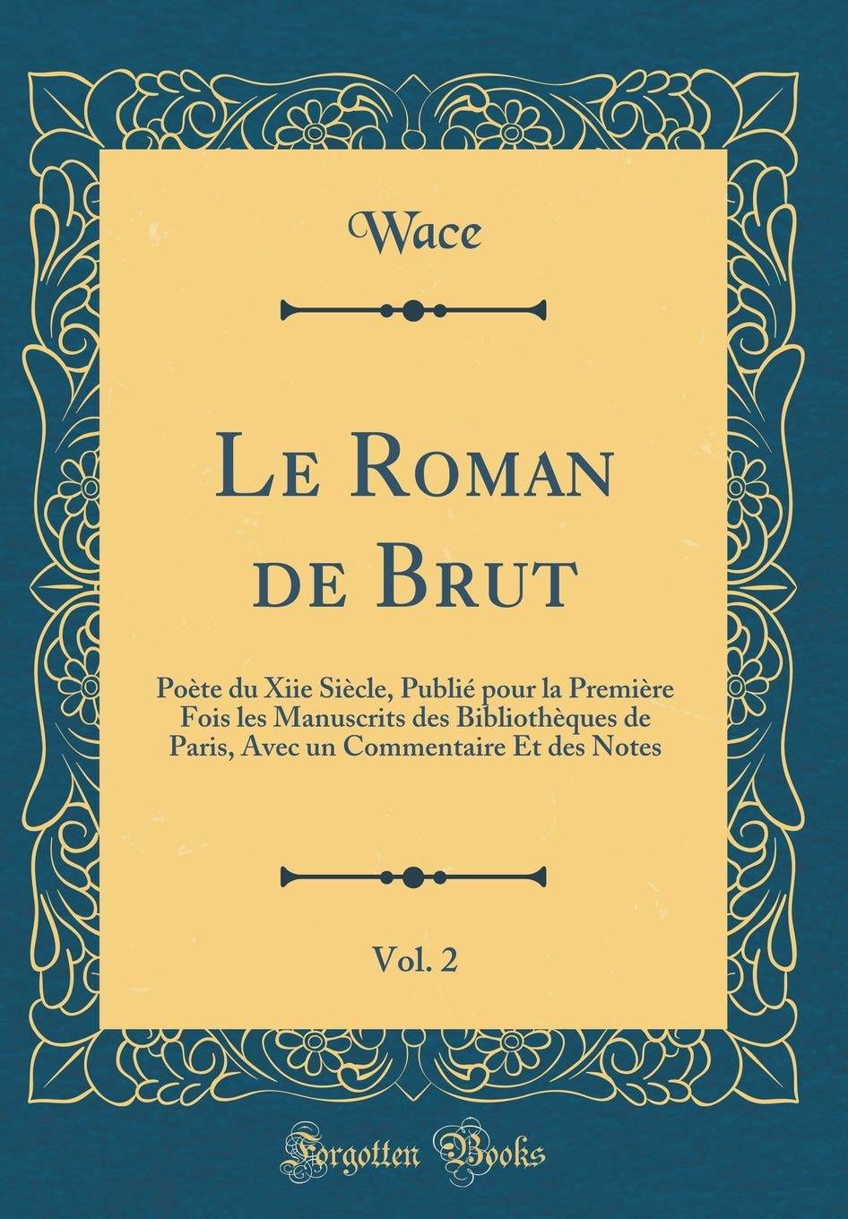 Le Roman de Brut, Vol. 2: Poète du Xiie Siècle, Publié pour la Première Fois les Manuscrits des Bibliothèques de Paris, Avec un Commentaire Et des Notes (Classic Reprint) Poetry