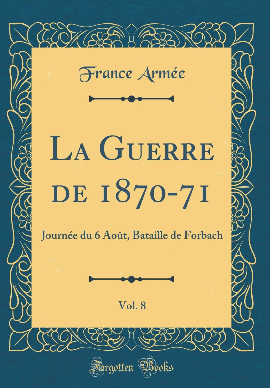 La Guerre de 1870-71, Vol. 8: Journée du 6 Août, Bataille de Forbach (Classic Reprint) Film, Art & Culture