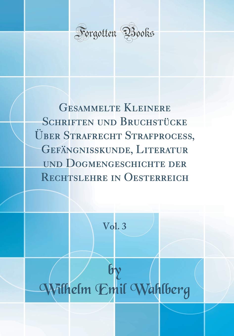 Gesammelte Kleinere Schriften und Bruchstücke Über Strafrecht Strafprocess, Gefängnisskunde, Literatur und Dogmengeschichte der Rechtslehre in Oesterreich, Vol. 3 (Classic Reprint) Law