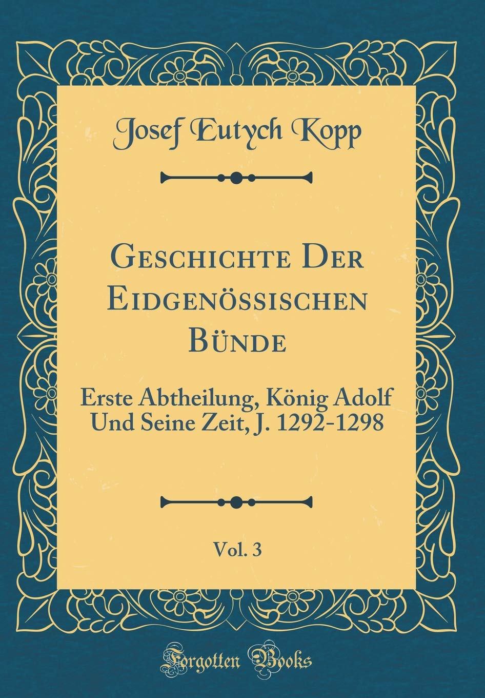 Geschichte Der Eidgenössischen Bünde, Vol. 3: Erste Abtheilung, König Adolf Und Seine Zeit, J. 1292-1298 (Classic Reprint) Foreign Languages ​​& Dictionaries