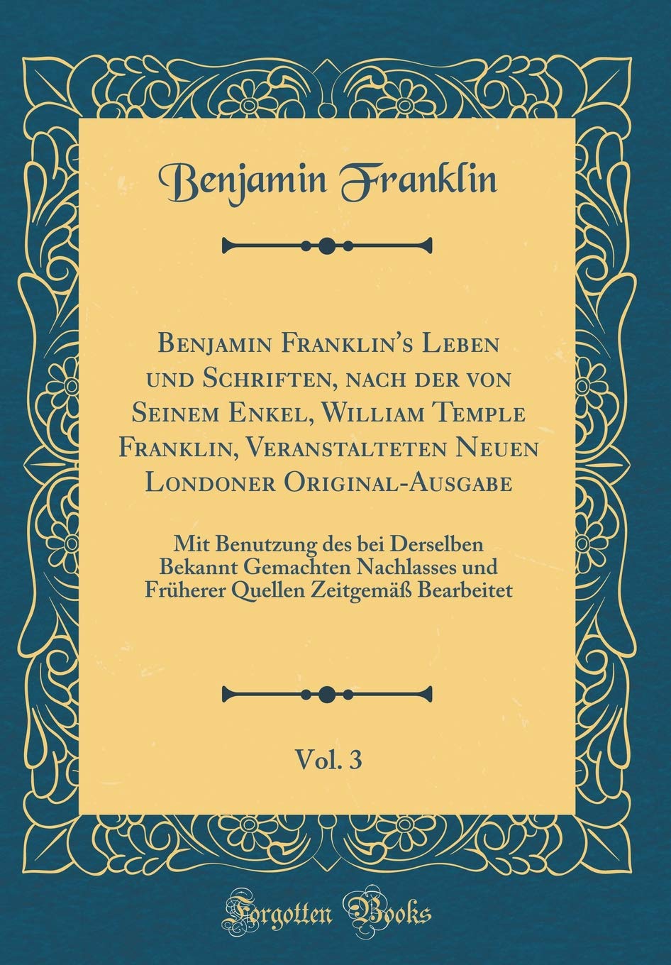 Benjamin Franklin's Leben und Schriften, nach der von Seinem Enkel, William Temple Franklin, Veranstalteten Neuen Londoner Original-Ausgabe, Vol. 3: ... und Früherer Quellen Zeitgemäß Bearbeitet Leisure, Home & Garden