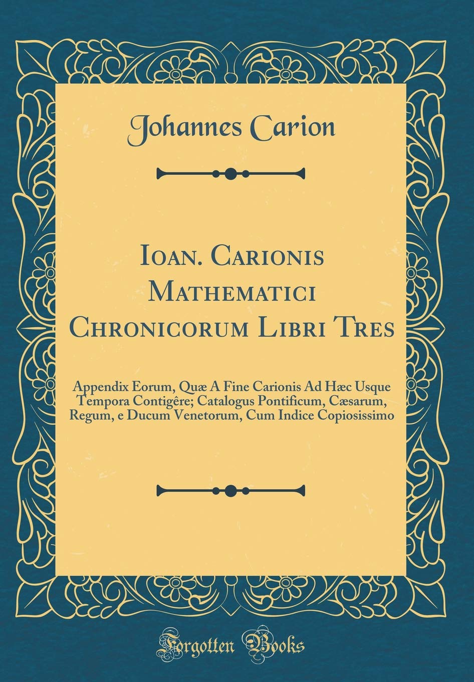 Ioan. Carionis Mathematici Chronicorum Libri Tres: Appendix Eorum, Quæ À Fine Carionis Ad Hæc Usque Tempora Contigêre; Catalogus Pontificum, Cæsarum, ... Cum Indice Copiosissimo (Classic Reprint) Foreign Languages ​​& Dictionaries