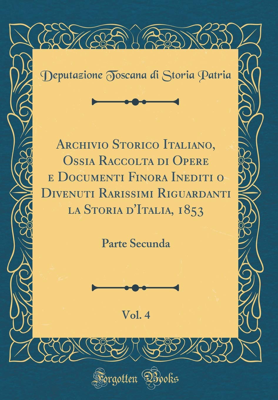 Archivio Storico Italiano, Ossia Raccolta di Opere e Documenti Finora Inediti o Divenuti Rarissimi Riguardanti la Storia d'Italia, 1853, Vol. 4: Parte Secunda (Classic Reprint) Film, Art & Culture