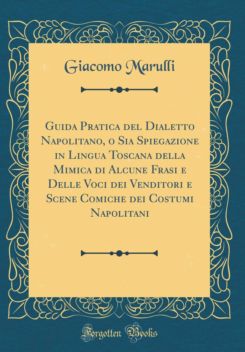 Guida Pratica del Dialetto Napolitano, o Sia Spiegazione in Lingua Toscana della Mimica di Alcune Frasi e Delle Voci dei Venditori e Scene Comiche dei Costumi Napolitani (Classic Reprint) Social Sciences