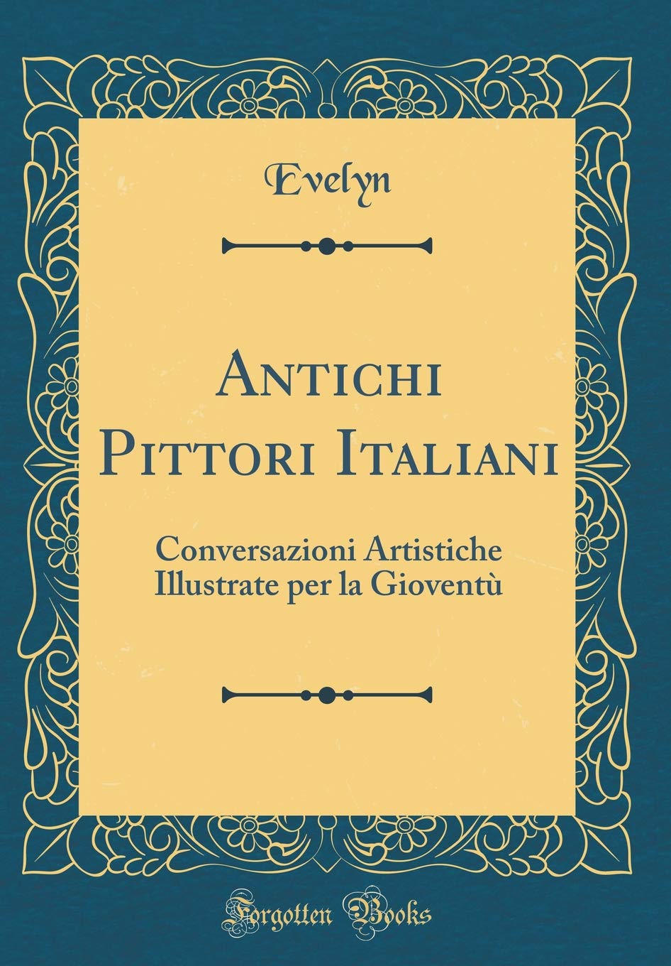 Antichi Pittori Italiani: Conversazioni Artistiche Illustrate per la Gioventù (Classic Reprint) Film, Art & Culture