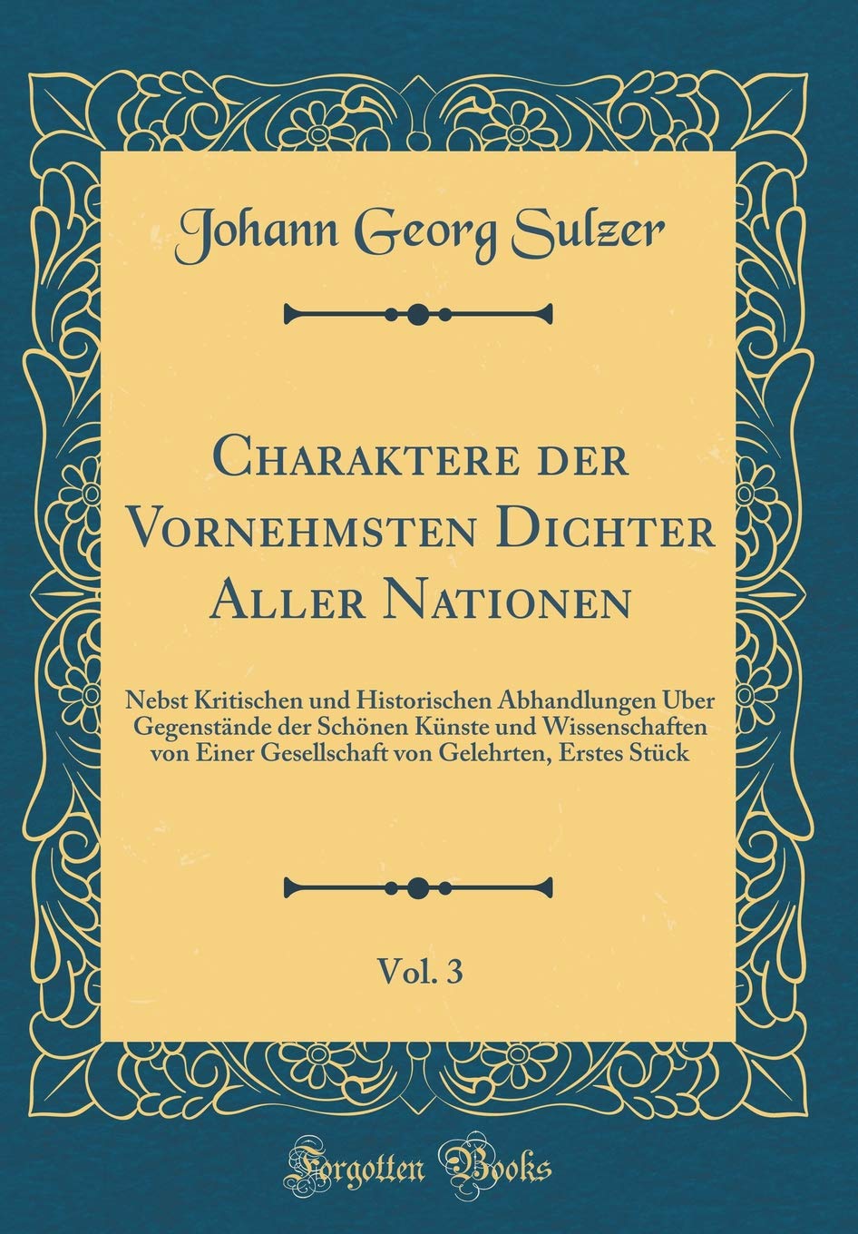 Charaktere der Vornehmsten Dichter Aller Nationen, Vol. 3: Nebst Kritischen und Historischen Abhandlungen Über Gegenstände der Schönen Künste und ... von Gelehrten, Erstes Stück (Classic Reprint) Essays & Short Stories