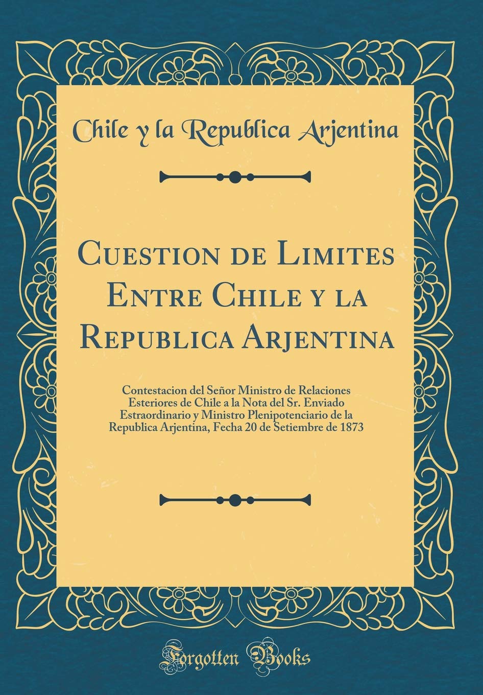 Cuestion de Limites Entre Chile y la Republica Arjentina: Contestacion del Señor Ministro de Relaciones Esteriores de Chile a la Nota del Sr. Enviado ... Arjentina, Fecha 20 de Setiembre de 1873 Film, Art & Culture