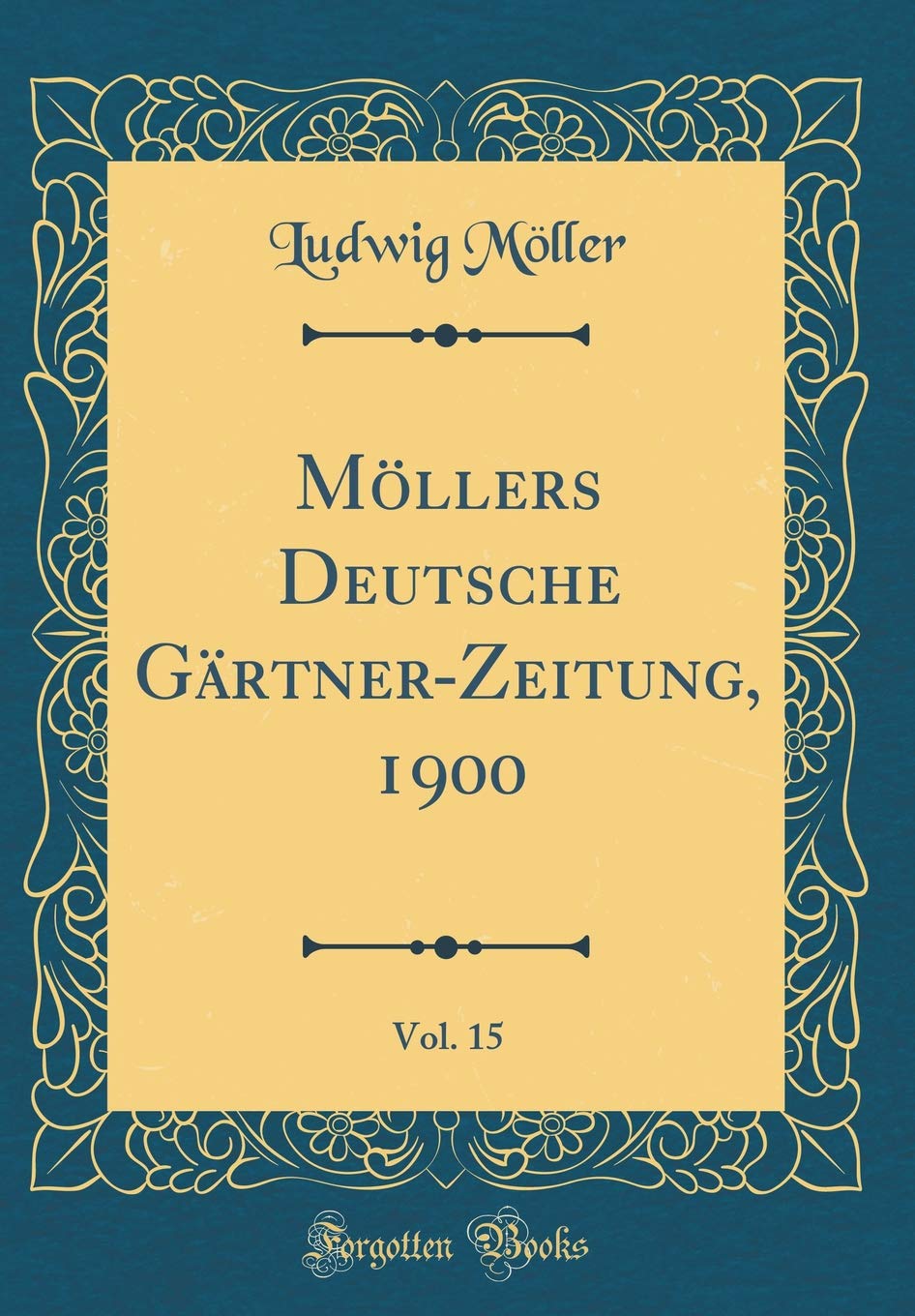 Möllers Deutsche Gärtner-Zeitung, 1900, Vol. 15 (Classic Reprint) Garden & Plants