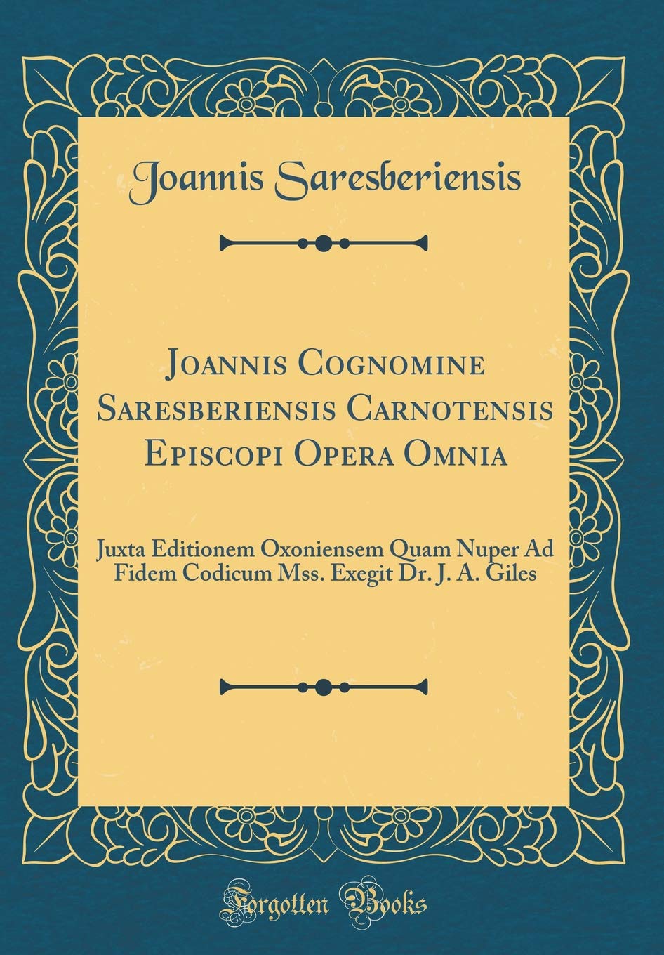 Joannis Cognomine Saresberiensis Carnotensis Episcopi Opera Omnia: Juxta Editionem Oxoniensem Quam Nuper Ad Fidem Codicum Mss. Exegit Dr. J. A. Giles (Classic Reprint) Foreign Languages ​​& Dictionaries