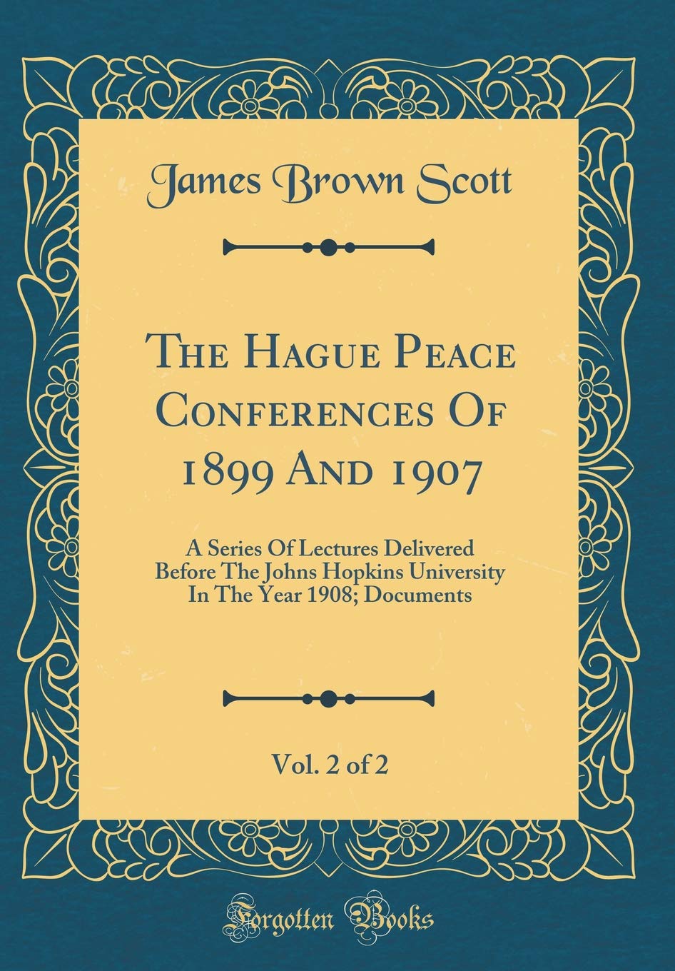 The Hague Peace Conferences Of 1899 And 1907, Vol. 2 of 2: A Series Of Lectures Delivered Before The Johns Hopkins University In The Year 1908; Documents (Classic Reprint) Law