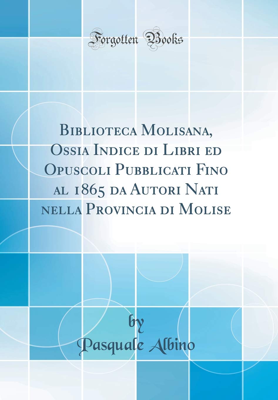 Biblioteca Molisana, Ossia Indice di Libri ed Opuscoli Pubblicati Fino al 1865 da Autori Nati nella Provincia di Molise (Classic Reprint) Business & Technology