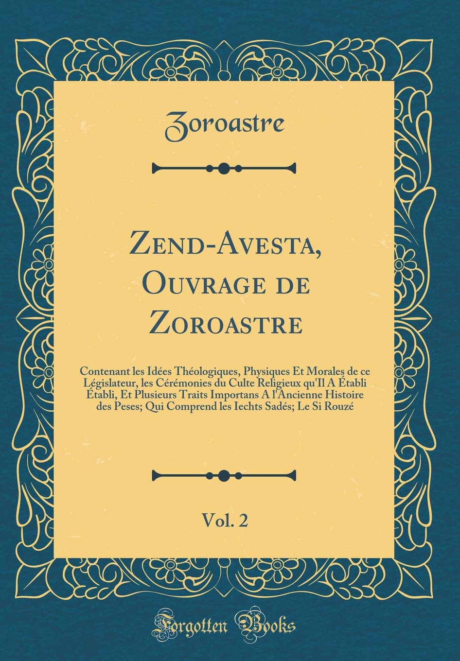 Zend-Avesta, Ouvrage de Zoroastre, Vol. 2: Contenant les Idées Théologiques, Physiques Et Morales de ce Législateur, les Cérémonies du Culte Religieux ... A l'Ancienne Histoire des Peses; Qui Compren Poetry