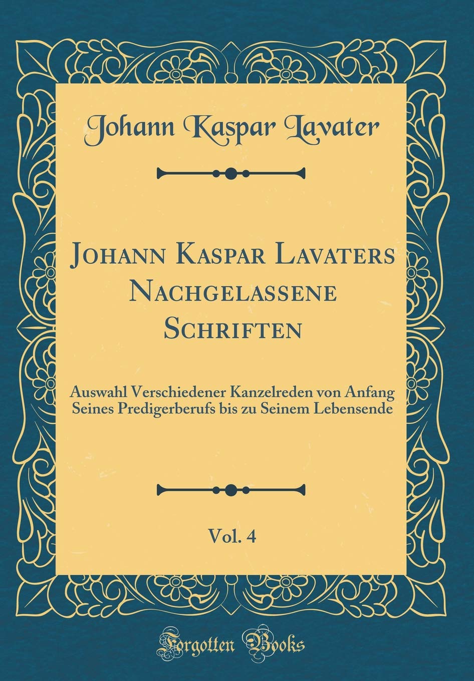 Johann Kaspar Lavaters Nachgelassene Schriften, Vol. 4: Auswahl Verschiedener Kanzelreden von Anfang Seines Predigerberufs bis zu Seinem Lebensende (Classic Reprint) Leisure, Home & Garden