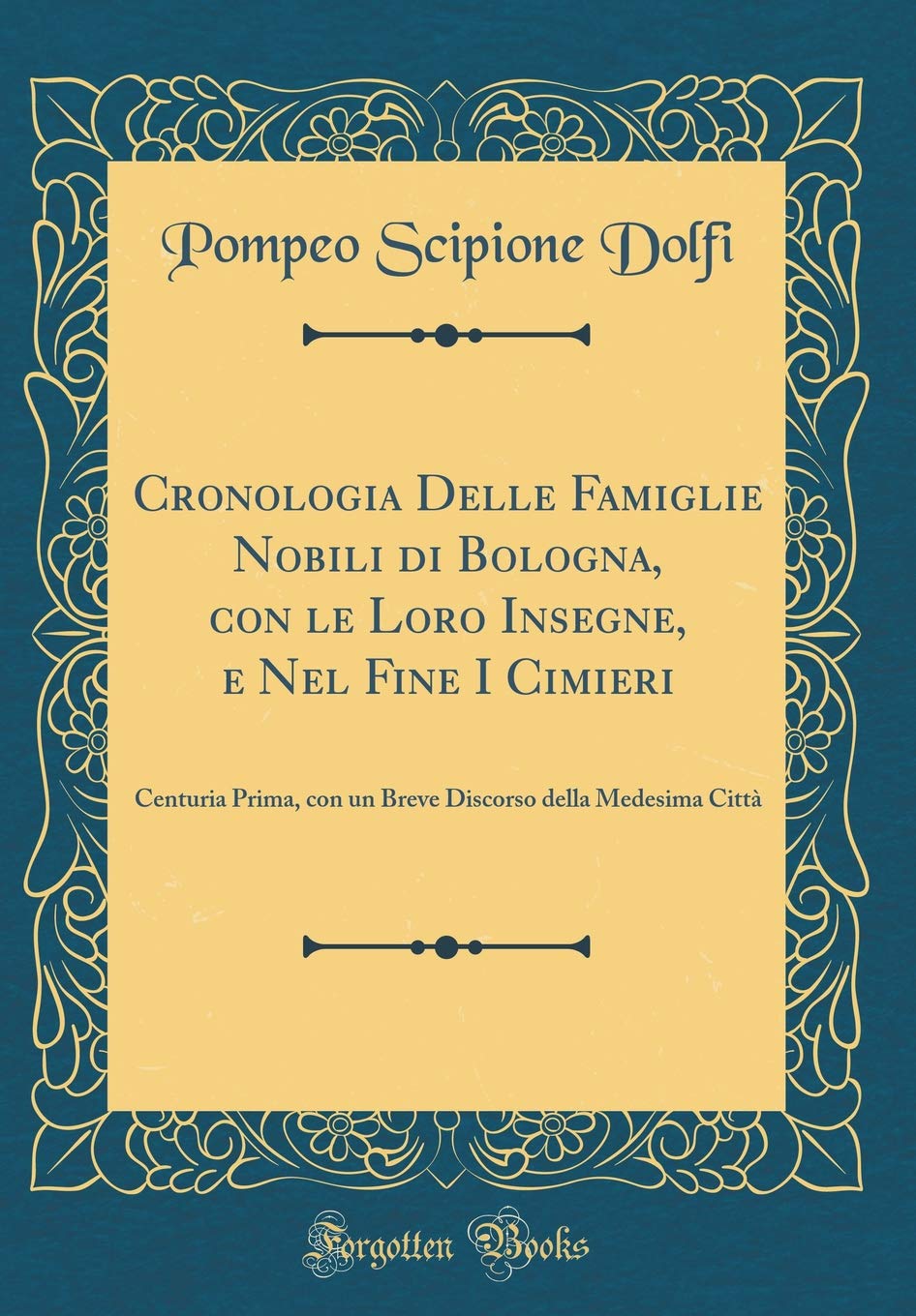 Cronologia Delle Famiglie Nobili di Bologna, con le Loro Insegne, e Nel Fine I Cimieri: Centuria Prima, con un Breve Discorso della Medesima Città (Classic Reprint) Film, Art & Culture