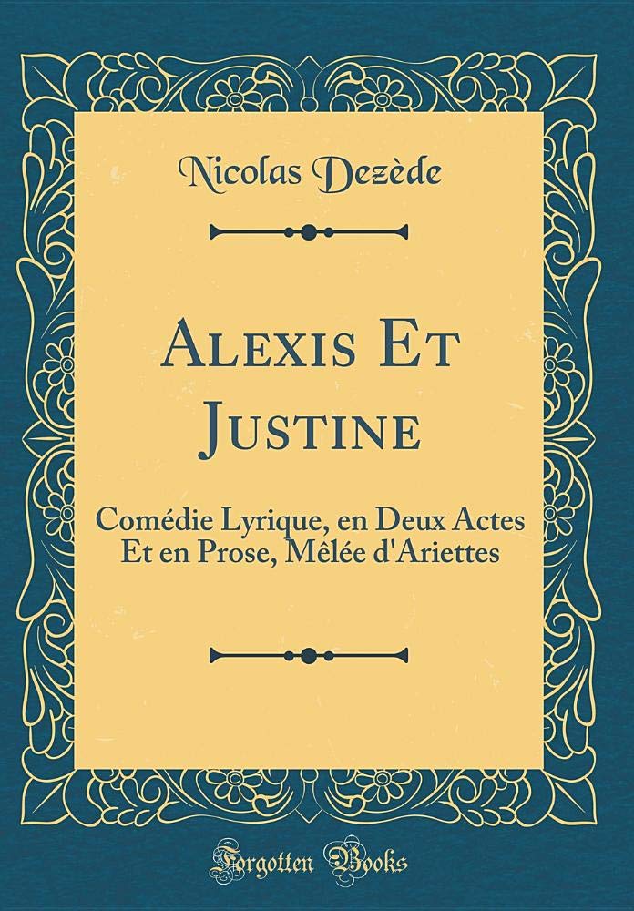 Alexis Et Justine: Comédie Lyrique, en Deux Actes Et en Prose, Mêlée d'Ariettes (Classic Reprint) Drama