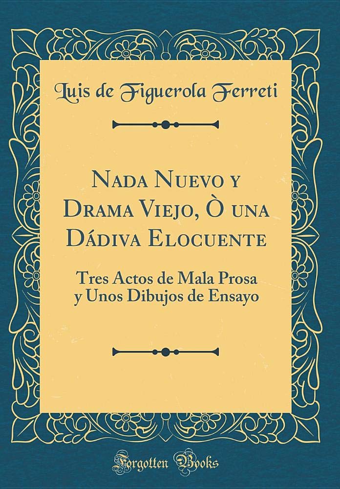 Nada Nuevo y Drama Viejo, Ò una Dádiva Elocuente: Tres Actos de Mala Prosa y Unos Dibujos de Ensayo (Classic Reprint) Drama